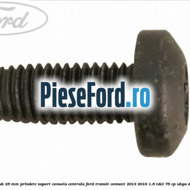 Surub 25 mm prindere suport consola centrala Ford Transit Connect 2013-2018 1.6 TDCi 75 cp UBGA diesel