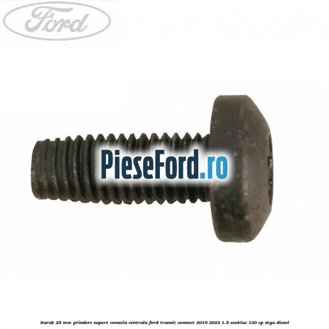 Surub 25 mm prindere suport consola centrala Ford Transit Connect 2019-2023 1.5 EcoBlue 120 cp ZTGA diesel