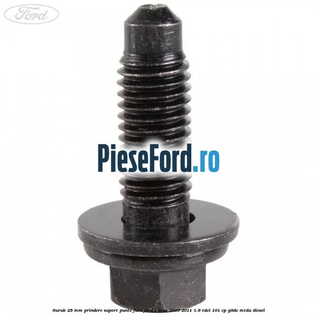 Surub 25 mm prindere suport punte fata Ford C-Max 2007-2011 1.6 TDCi 101 cp Surub 25 mm prindere suport punte fata Ford C-Max 2007-2011 1.6 TDCi 101 cp G8DC, MTDA diesel