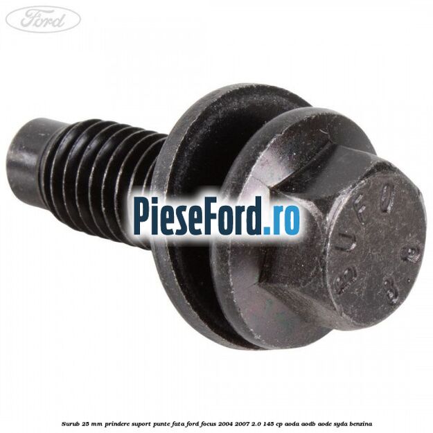 Surub 25 mm prindere suport punte fata Ford Focus 2004-2007 2.0 145 cp AODA, AODB, AODE, SYDA benzina