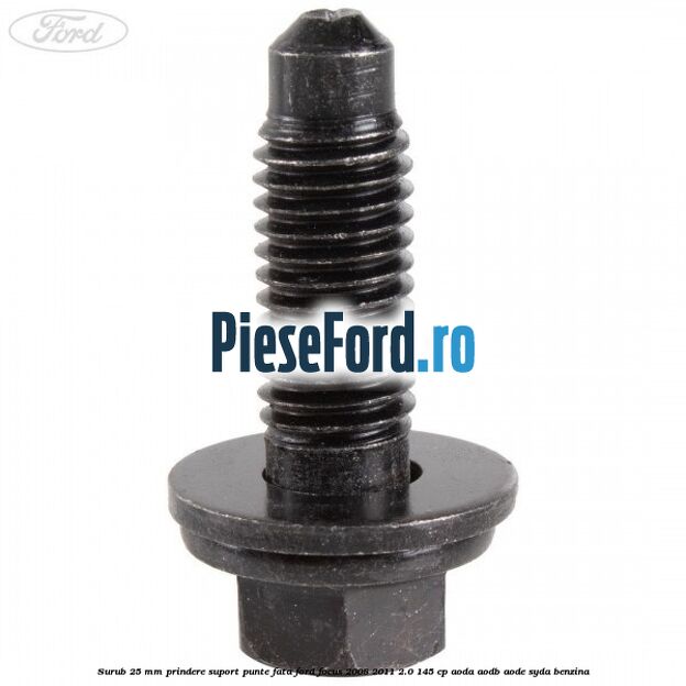 Surub 25 mm prindere suport punte fata Ford Focus 2008-2011 2.0 145 cp AODA, AODB, AODE, SYDA benzina