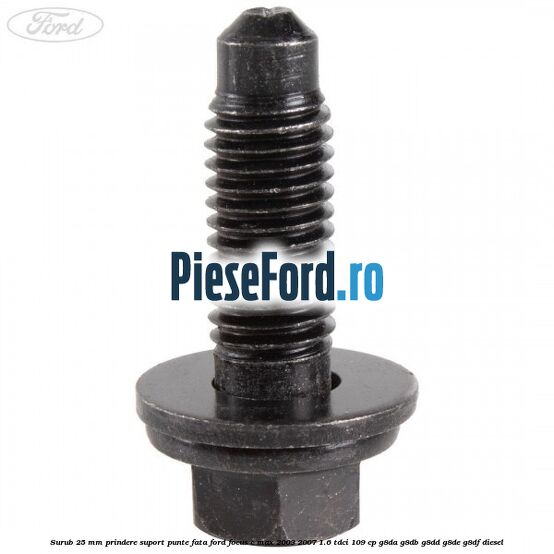 Surub 25 mm prindere suport punte fata Ford Focus C-Max 2003-2007 1.6 TDCi 109 cp G8DA, G8DB, G8DD, G8DE, G8DF diesel