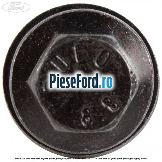 Surub 25 mm prindere suport punte fata Ford Focus C-Max 2003-2007 1.6 TDCi 109 cp G8DA, G8DB, G8DD, G8DE, G8DF diesel