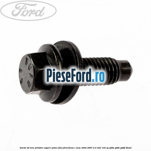 Surub 25 mm prindere suport punte fata Ford Focus C-Max 2003-2007 2.0 TDCi 133 cp Surub 25 mm prindere suport punte fata Ford Focus C-Max 2003-2007 2.0 TDCi 133 cp G6DC, G6DE, G6DF diesel