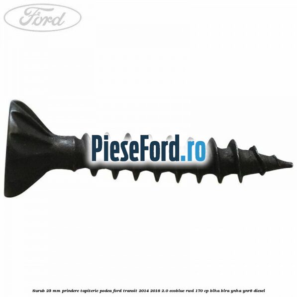 Surub 25 mm prindere tapiterie podea Ford Transit 2014-2018 2.0 EcoBlue RWD 170 cp Surub 25 mm prindere tapiterie podea Ford Transit 2014-2018 2.0 EcoBlue RWD 170 cp BLHA, BLRA, YNHA, YNR6 diesel