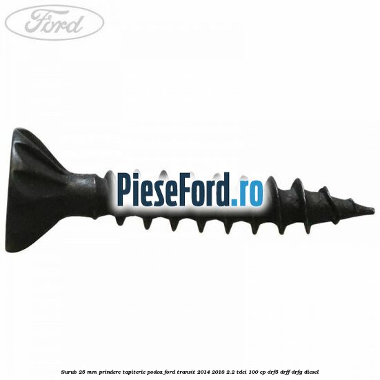 Surub 25 mm prindere tapiterie podea Ford Transit 2014-2018 2.2 TDCi 100 cp DRF5, DRFF, DRFG diesel
