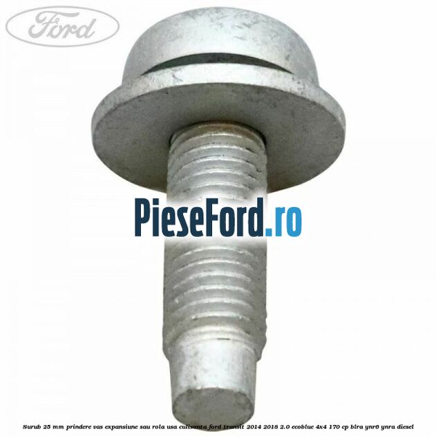 Surub 25 mm prindere vas expansiune sau rola usa culisanta Ford Transit 2014-2018 2.0 EcoBlue 4x4 170 cp BLRA, YNR6, YNRA diesel