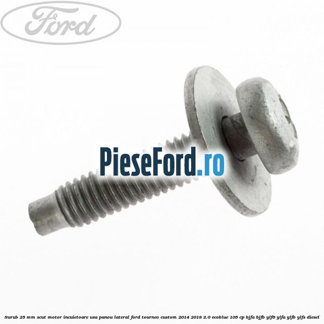 Surub 25 mm scut motor incuietoare usa panou lateral Ford Tourneo Custom 2014-2018 2.0 EcoBlue 105 cp Surub 25 mm scut motor incuietoare usa panou lateral Ford Tourneo Custom 2014-2018 2.0 EcoBlue 105 cp BJFA, BJFB, YLF6, YLFA, YLFB, YLFS diesel