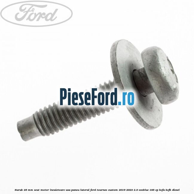 Surub 25 mm scut motor incuietoare usa panou lateral Ford Tourneo Custom 2019-2023 2.0 EcoBlue 185 cp BCFA, BCFB diesel