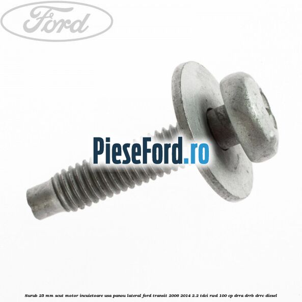 Surub 25 mm scut motor incuietoare usa panou lateral Ford Transit 2006-2014 2.2 TDCi RWD 100 cp DRRA, DRRB, DRRC diesel