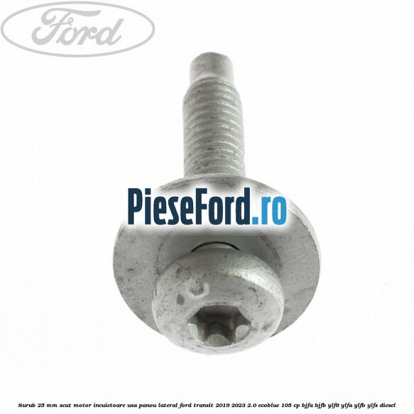 Surub 25 mm scut motor incuietoare usa panou lateral Ford Transit 2019-2023 2.0 EcoBlue 105 cp BJFA, BJFB, YLF6, YLFA, YLFB, YLFS diesel
