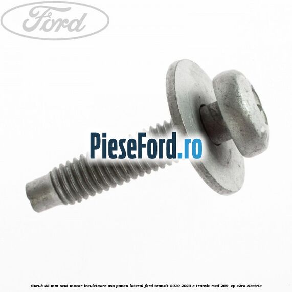 Surub 25 mm scut motor incuietoare usa panou lateral Ford Transit 2019-2023 E-TRANSIT RWD 269  cp C2RA electric