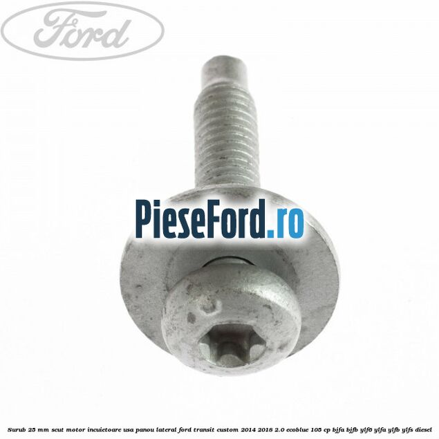 Surub 25 mm scut motor incuietoare usa panou lateral Ford Transit Custom 2014-2018 2.0 EcoBlue 105 cp BJFA, BJFB, YLF6, YLFA, YLFB, YLFS diesel
