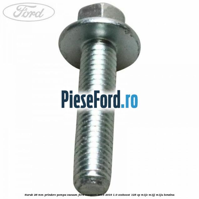 Surub 26 mm prindere pompa vacuum Ford EcoSport 2013-2018 1.0 EcoBoost 125 cp M1JC, M1JJ, M1JU benzina