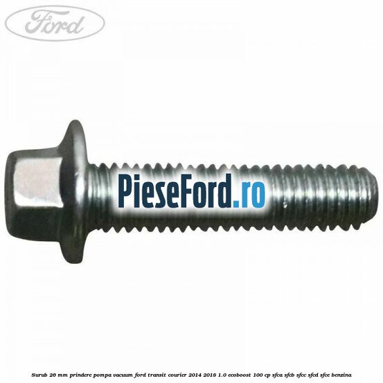 Surub 26 mm prindere pompa vacuum Ford Transit Courier 2014-2018 1.0 EcoBoost 100 cp SFCA, SFCB, SFCC, SFCD, SFCE benzina
