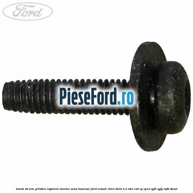 Surub 26 mm prindere tapiterie interior zona incarcare Ford Transit 2014-2018 2.2 TDCi 125 cp CY14, CYF5, CYFG, USF6 diesel