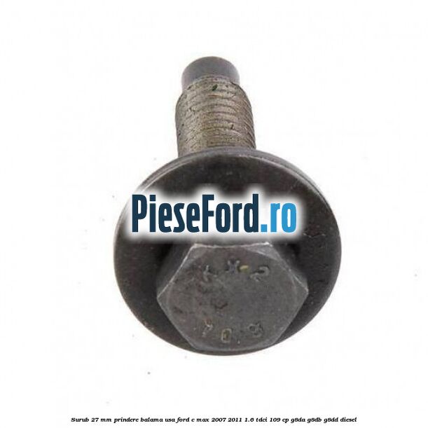 Surub 27 mm prindere balama usa Ford C-Max 2007-2011 1.6 TDCi 109 cp G8DA, G8DB, G8DD diesel