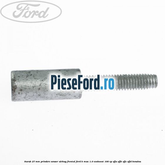 Surub 27 mm prindere senzor airbag frontal Ford B-Max 1.0 EcoBoost 100 cp Surub 27 mm prindere senzor airbag frontal Ford B-Max 1.0 EcoBoost 100 cp SFJA, SFJB, SFJC, SFJD benzina