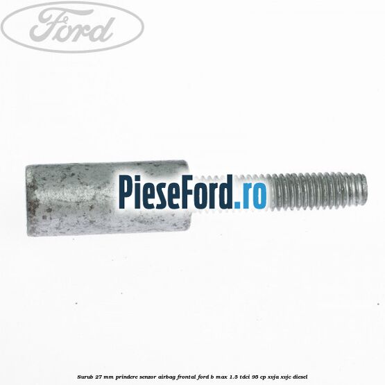 Surub 27 mm prindere senzor airbag frontal Ford B-Max 1.5 TDCi 95 cp Surub 27 mm prindere senzor airbag frontal Ford B-Max 1.5 TDCi 95 cp XVJA, XVJC diesel