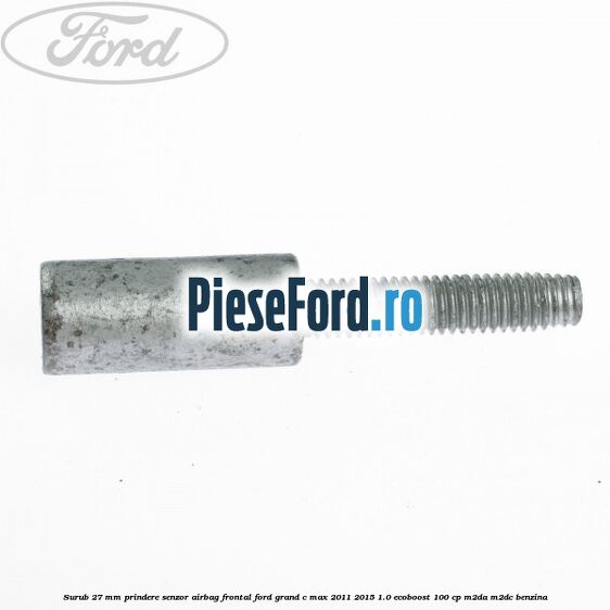 Surub 27 mm prindere senzor airbag frontal Ford Grand C-Max 2011-2015 1.0 EcoBoost 100 cp Surub 27 mm prindere senzor airbag frontal Ford Grand C-Max 2011-2015 1.0 EcoBoost 100 cp M2DA, M2DC benzina