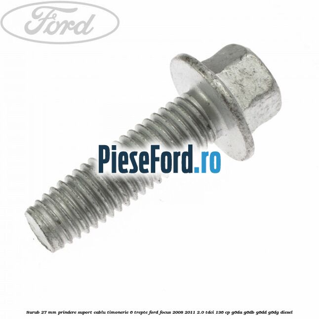 Surub 27 mm prindere suport cablu timonerie 6 trepte Ford Focus 2008-2011 2.0 TDCi 136 cp Surub 27 mm prindere suport cablu timonerie 6 trepte Ford Focus 2008-2011 2.0 TDCi 136 cp G6DA, G6DB, G6DD, G6DG diesel