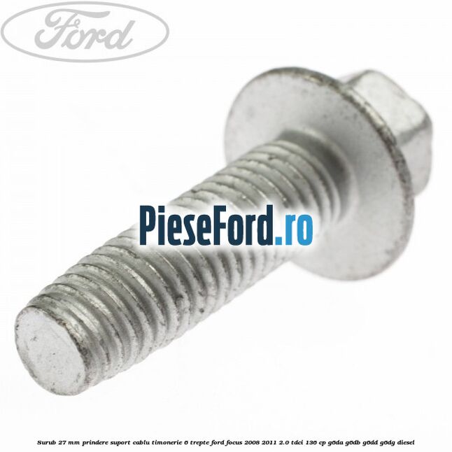 Surub 27 mm prindere suport cablu timonerie 6 trepte Ford Focus 2008-2011 2.0 TDCi 136 cp Surub 27 mm prindere suport cablu timonerie 6 trepte Ford Focus 2008-2011 2.0 TDCi 136 cp G6DA, G6DB, G6DD, G6DG diesel
