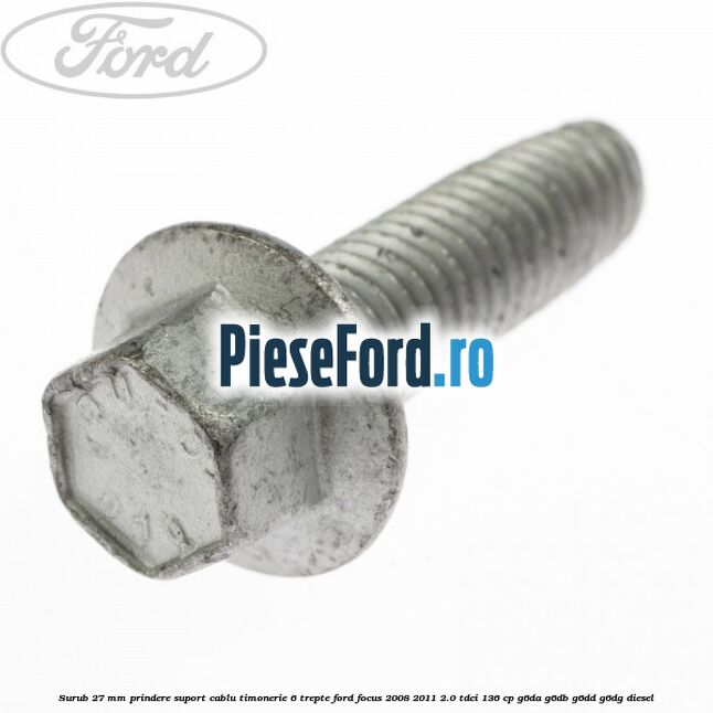 Surub 27 mm prindere suport cablu timonerie 6 trepte Ford Focus 2008-2011 2.0 TDCi 136 cp Surub 27 mm prindere suport cablu timonerie 6 trepte Ford Focus 2008-2011 2.0 TDCi 136 cp G6DA, G6DB, G6DD, G6DG diesel