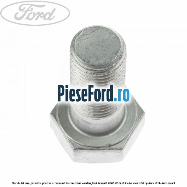 Surub 28 mm prindere protectie rulment intermediar cardan Ford Transit 2006-2014 2.2 TDCi RWD 100 cp DRRA, DRRB, DRRC diesel