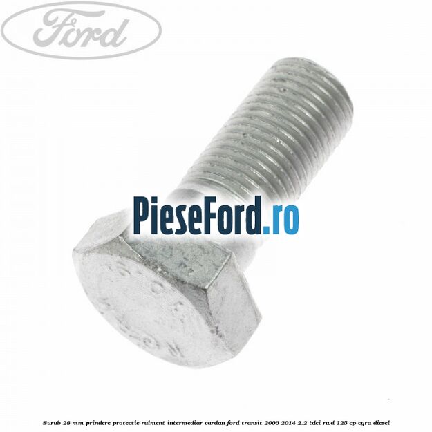 Surub 28 mm prindere protectie rulment intermediar cardan Ford Transit 2006-2014 2.2 TDCi RWD 125 cp CYRA diesel