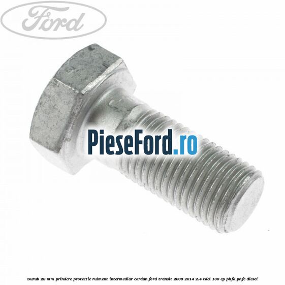 Surub 28 mm prindere protectie rulment intermediar cardan Ford Transit 2006-2014 2.4 TDCi 100 cp PHFA, PHFC diesel