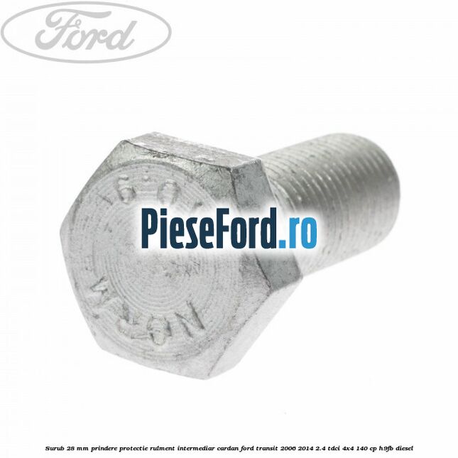 Surub 28 mm prindere protectie rulment intermediar cardan Ford Transit 2006-2014 2.4 TDCi 4x4 140 cp Surub 28 mm prindere protectie rulment intermediar cardan Ford Transit 2006-2014 2.4 TDCi 4x4 140 cp H9FB diesel