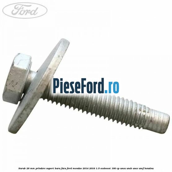 Surub 28 mm prindere suport bara fata Ford Mondeo 2014-2018 1.5 EcoBoost 160 cp UNCA, UNCB, UNCE, UNCF benzina