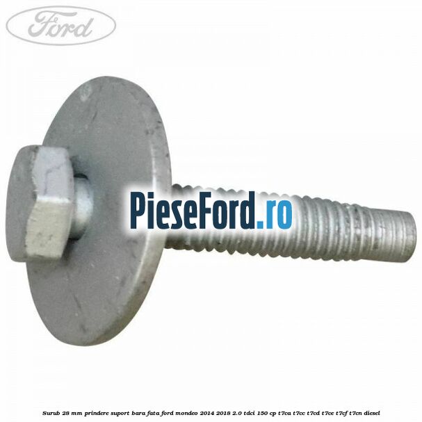 Surub 28 mm prindere suport bara fata Ford Mondeo 2014-2018 2.0 TDCi 150 cp Surub 28 mm prindere suport bara fata Ford Mondeo 2014-2018 2.0 TDCi 150 cp T7CA, T7CC, T7CD, T7CE, T7CF, T7CN diesel