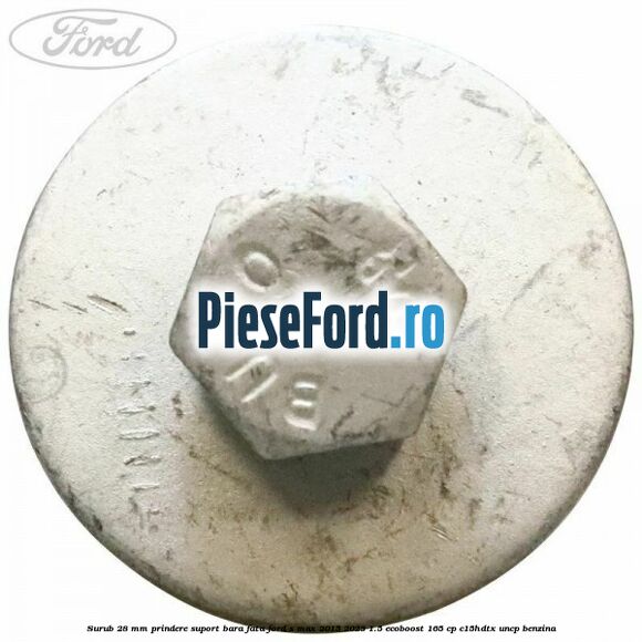 Surub 28 mm prindere suport bara fata Ford S-Max 2015-2023 1.5 EcoBoost 165 cp C15HDTX, UNCP benzina