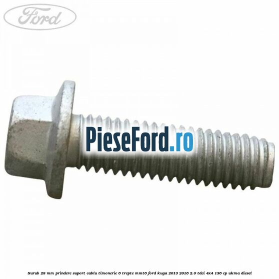 Surub 28 mm prindere suport cablu timonerie 6 trepte MMT6 Ford Kuga 2013-2016 2.0 TDCi 4x4 136 cp UKMA diesel