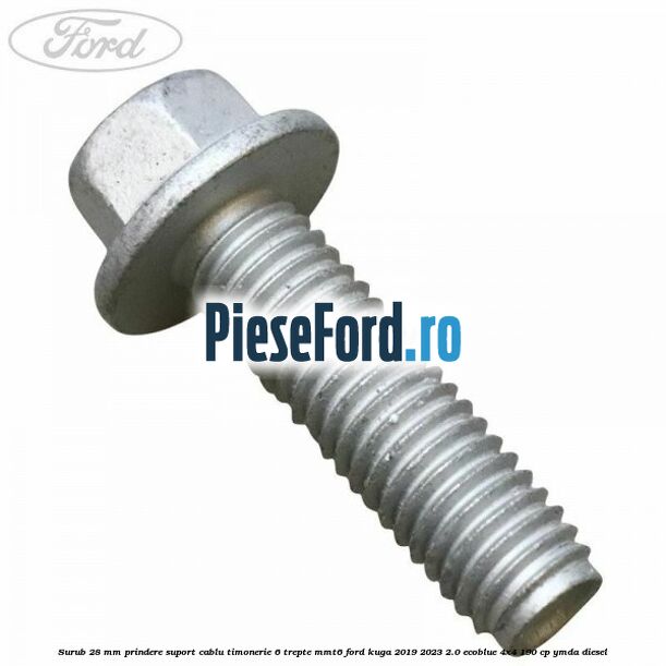Surub 28 mm prindere suport cablu timonerie 6 trepte MMT6 Ford Kuga 2019-2023 2.0 EcoBlue 4x4 190 cp Surub 28 mm prindere suport cablu timonerie 6 trepte MMT6 Ford Kuga 2019-2023 2.0 EcoBlue 4x4 190 cp YMDA diesel