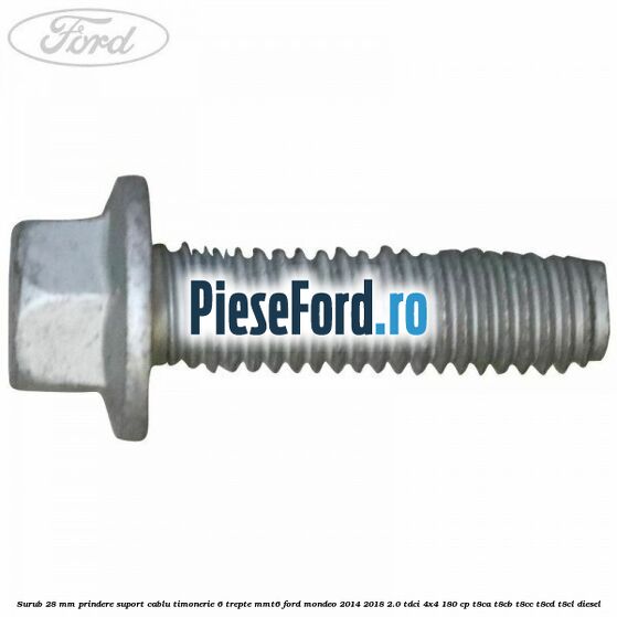 Surub 28 mm prindere suport cablu timonerie 6 trepte MMT6 Ford Mondeo 2014-2018 2.0 TDCi 4x4 180 cp Surub 28 mm prindere suport cablu timonerie 6 trepte MMT6 Ford Mondeo 2014-2018 2.0 TDCi 4x4 180 cp T8CA, T8CB, T8CC, T8CD, T8CL diesel