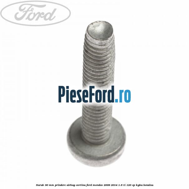 Surub 30 mm prindere airbag cortina Ford Mondeo 2008-2014 1.6 Ti 120 cp Surub 30 mm prindere airbag cortina Ford Mondeo 2008-2014 1.6 Ti 120 cp KGBA benzina