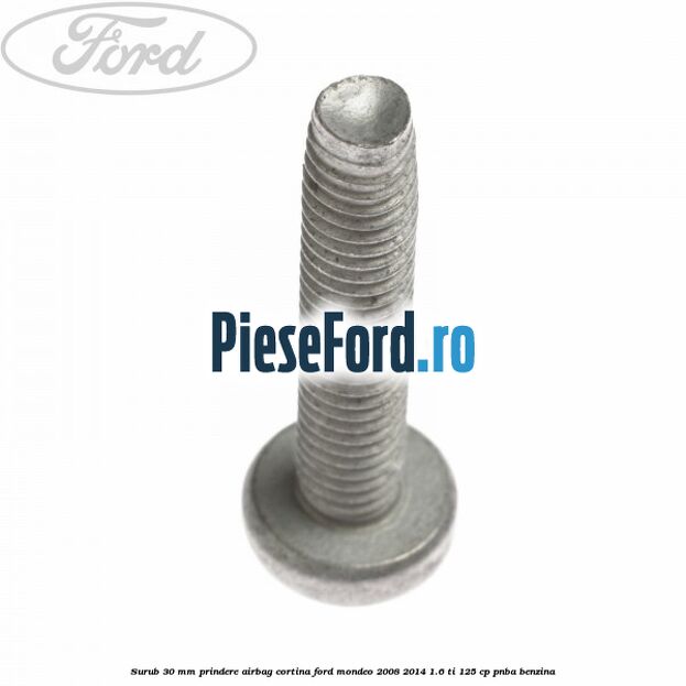 Surub 30 mm prindere airbag cortina Ford Mondeo 2008-2014 1.6 Ti 125 cp Surub 30 mm prindere airbag cortina Ford Mondeo 2008-2014 1.6 Ti 125 cp PNBA benzina