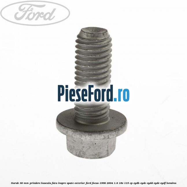 Surub 30 mm prindere bascula fata inspre spate exterior Ford Focus 1998-2004 1.8 16V 115 cp EYDB, EYDC, EYDD, EYDE, EYDF benzina