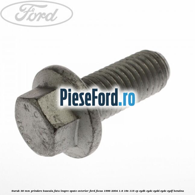 Surub 30 mm prindere bascula fata inspre spate exterior Ford Focus 1998-2004 1.8 16V 115 cp EYDB, EYDC, EYDD, EYDE, EYDF benzina