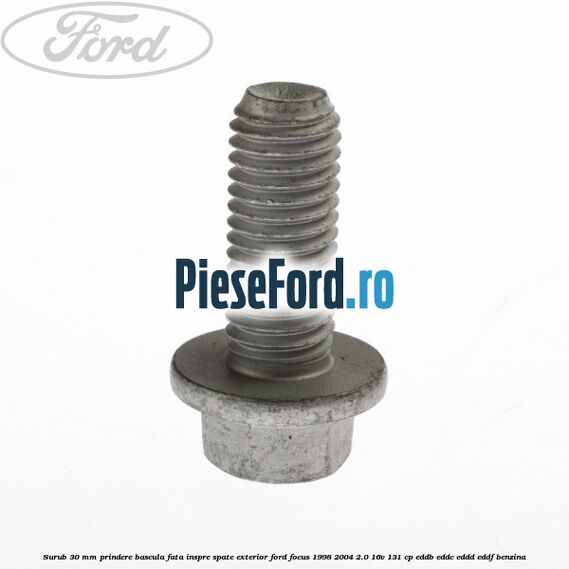Surub 30 mm prindere bascula fata inspre spate exterior Ford Focus 1998-2004 2.0 16V 131 cp EDDB, EDDC, EDDD, EDDF benzina