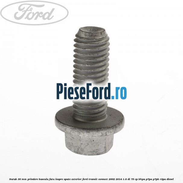Surub 30 mm prindere bascula fata inspre spate exterior Ford Transit Connect 2002-2014 1.8 Di 75 cp BHPA, P7PA, P7PB, R2PA diesel