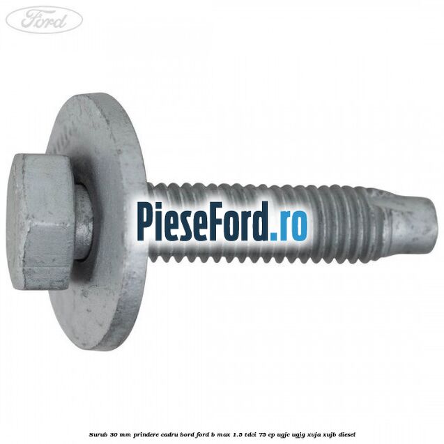 Surub 30 mm prindere cadru bord Ford B-Max 1.5 TDCi 75 cp Surub 30 mm prindere cadru bord Ford B-Max 1.5 TDCi 75 cp UGJC, UGJG, XUJA, XUJB diesel