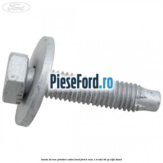 Surub 30 mm prindere cadru bord Ford B-Max 1.6 TDCi 95 cp T3JB diesel