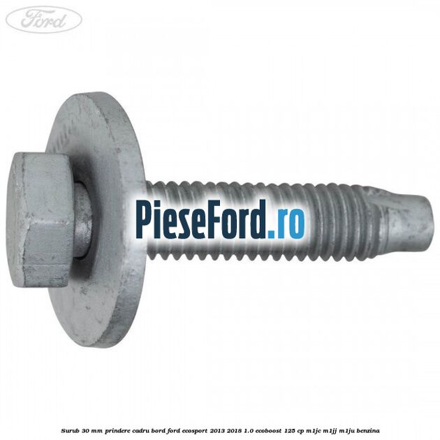 Surub 30 mm prindere cadru bord Ford EcoSport 2013-2018 1.0 EcoBoost 125 cp M1JC, M1JJ, M1JU benzina