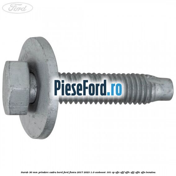 Surub 30 mm prindere cadru bord Ford Fiesta 2017-2023 1.0 EcoBoost 101 cp SFJE, SFJF, SFJH, SFJJ, SFJK, SFJN benzina