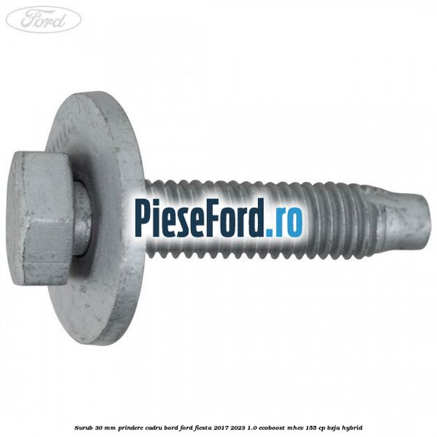 Surub 30 mm prindere cadru bord Ford Fiesta 2017-2023 1.0 EcoBoost mHEV 155 cp BZJA Hybrid