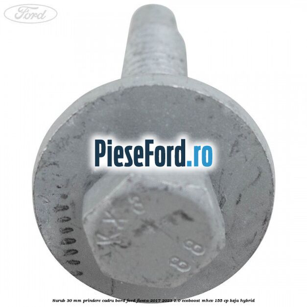 Surub 30 mm prindere cadru bord Ford Fiesta 2017-2023 1.0 EcoBoost mHEV 155 cp BZJA Hybrid