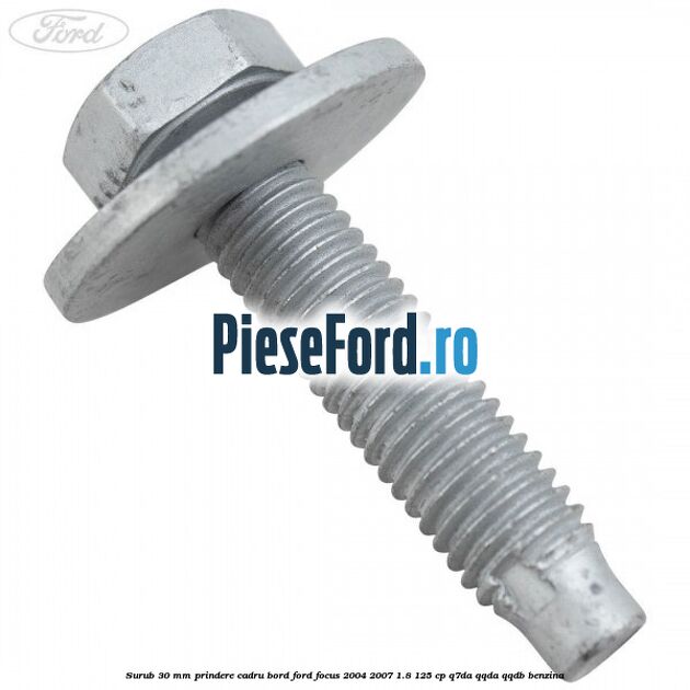 Surub 30 mm prindere cadru bord Ford Focus 2004-2007 1.8 125 cp Surub 30 mm prindere cadru bord Ford Focus 2004-2007 1.8 125 cp Q7DA, QQDA, QQDB benzina